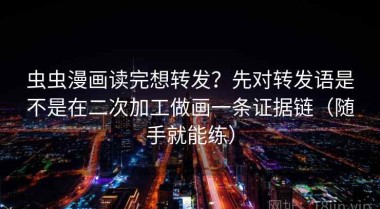 虫虫漫画读完想转发？先对转发语是不是在二次加工做画一条证据链（随手就能练）