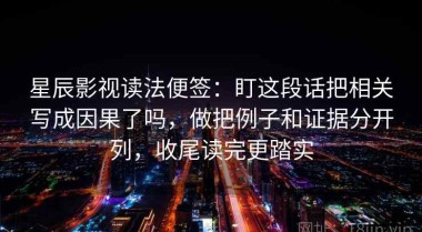 星辰影视读法便签：盯这段话把相关写成因果了吗，做把例子和证据分开列，收尾读完更踏实