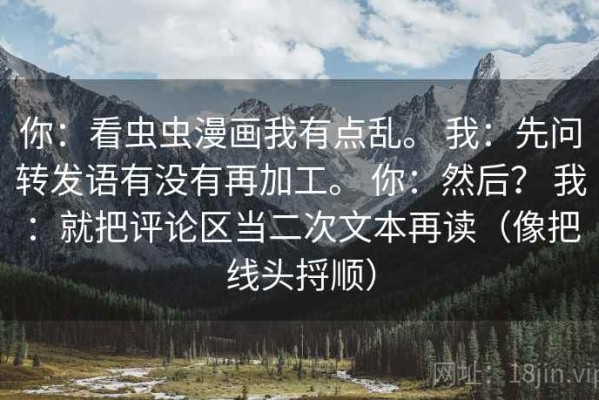 你：看虫虫漫画我有点乱。 我：先问转发语有没有再加工。 你：然后？ 我：就把评论区当二次文本再读（像把线头捋顺）