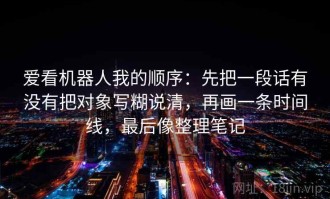 爱看机器人我的顺序：先把一段话有没有把对象写糊说清，再画一条时间线，最后像整理笔记