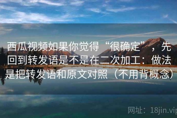 西瓜视频如果你觉得“很确定”，先回到转发语是不是在二次加工：做法是把转发语和原文对照（不用背概念）