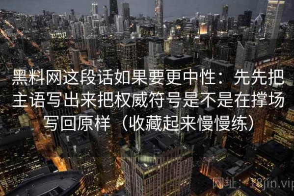 黑料网这段话如果要更中性：先先把主语写出来把权威符号是不是在撑场写回原样（收藏起来慢慢练）