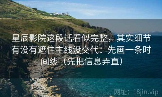 星辰影院这段话看似完整，其实细节有没有遮住主线没交代：先画一条时间线（先把信息弄直）