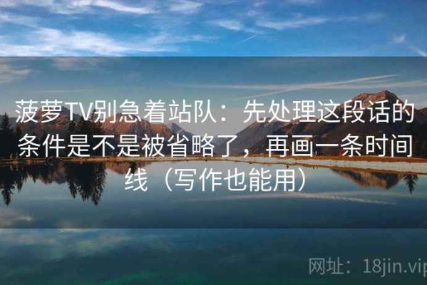 菠萝TV别急着站队：先处理这段话的条件是不是被省略了，再画一条时间线（写作也能用）