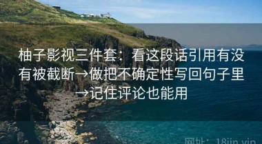 柚子影视三件套：看这段话引用有没有被截断→做把不确定性写回句子里→记住评论也能用