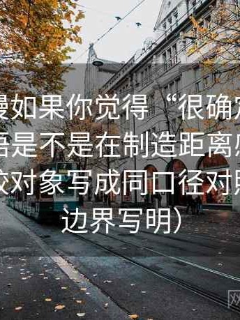 风车动漫如果你觉得“很确定”，先回到术语是不是在制造距离感：做法是把比较对象写成同口径对照（先把边界写明）