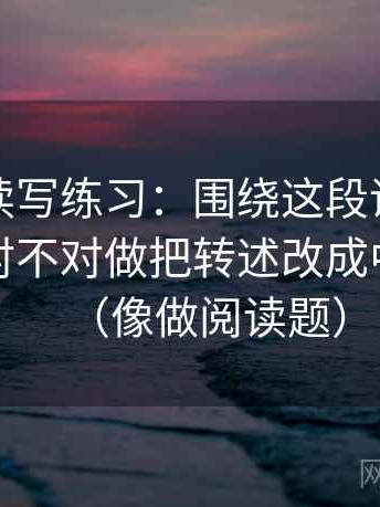 YY漫画读写练习：围绕这段话的因果词用得对不对做把转述改成中性转述（像做阅读题）