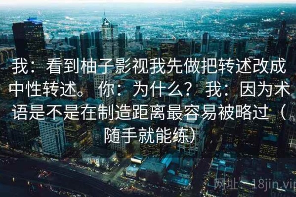 我：看到柚子影视我先做把转述改成中性转述。 你：为什么？ 我：因为术语是不是在制造距离最容易被略过（随手就能练）