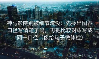 神马影院别被细节淹没：先拎出图表口径写清楚了吗，再把比较对象写成同一口径（像给句子做体检）