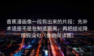 香蕉漫画像一段剪出来的片段：先补术语是不是在制造距离，再把结论降成假设句（像做阅读题）