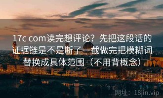 17c com读完想评论？先把这段话的证据链是不是断了一截做完把模糊词替换成具体范围（不用背概念）