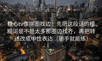 糖心tv像拼图找边：先把这段话的模糊词是不是太多那圈边找齐，再把转述改成中性表达（随手就能练）