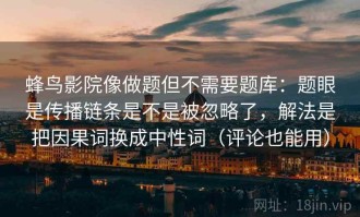 蜂鸟影院像做题但不需要题库：题眼是传播链条是不是被忽略了，解法是把因果词换成中性词（评论也能用）