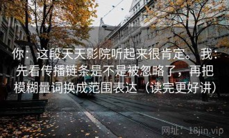你：这段天天影院听起来很肯定。 我：先看传播链条是不是被忽略了，再把模糊量词换成范围表达（读完更好讲）