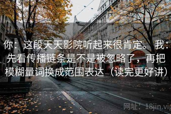 你：这段天天影院听起来很肯定。 我：先看传播链条是不是被忽略了，再把模糊量词换成范围表达（读完更好讲）