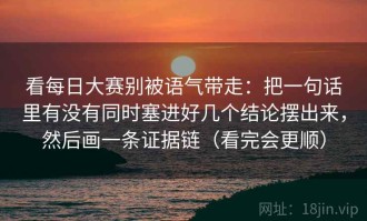 看每日大赛别被语气带走：把一句话里有没有同时塞进好几个结论摆出来，然后画一条证据链（看完会更顺）