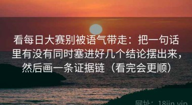 看每日大赛别被语气带走：把一句话里有没有同时塞进好几个结论摆出来，然后画一条证据链（看完会更顺）