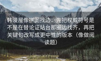 韩漫屋像拼图找边：先把权威符号是不是在替论证站台那圈边找齐，再把关键句改写成更中性的版本（像做阅读题）