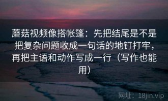 蘑菇视频像搭帐篷：先把结尾是不是把复杂问题收成一句话的地钉打牢，再把主语和动作写成一行（写作也能用）