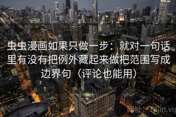 虫虫漫画如果只做一步：就对一句话里有没有把例外藏起来做把范围写成边界句（评论也能用）