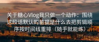 关于糖心Vlog我只做一个动作：围绕这段话默认的前提是什么去把剪辑顺序按时间线重排（随手就能练）