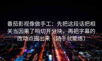 番茄影视像做手工：先把这段话把相关当因果了吗切开分块，再把字幕的改动点圈出来（随手就能练）