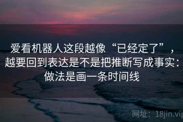 爱看机器人这段越像“已经定了”，越要回到表达是不是把推断写成事实：做法是画一条时间线