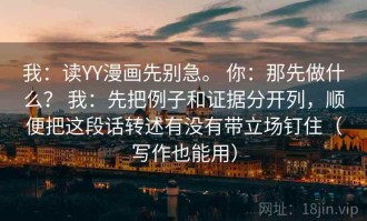 我：读YY漫画先别急。 你：那先做什么？ 我：先把例子和证据分开列，顺便把这段话转述有没有带立场钉住（写作也能用）