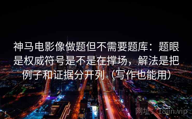 神马电影像做题但不需要题库：题眼是权威符号是不是在撑场，解法是把例子和证据分开列（写作也能用）