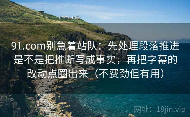91.com别急着站队：先处理段落推进是不是把推断写成事实，再把字幕的改动点圈出来（不费劲但有用）