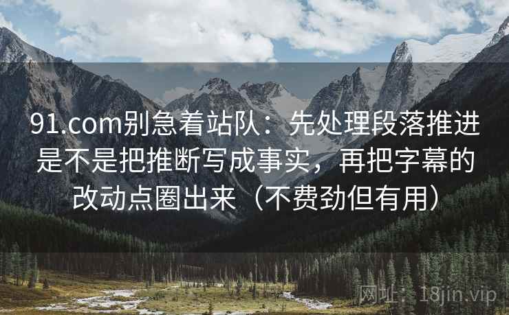 91.com别急着站队：先处理段落推进是不是把推断写成事实，再把字幕的改动点圈出来（不费劲但有用）