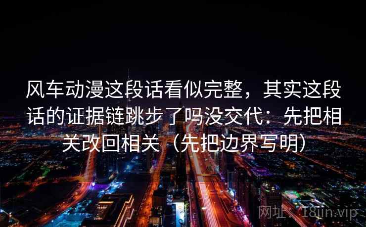 风车动漫这段话看似完整，其实这段话的证据链跳步了吗没交代：先把相关改回相关（先把边界写明）