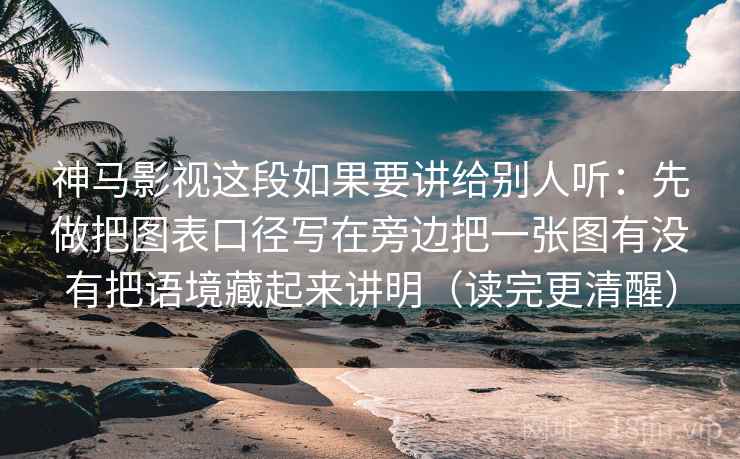 神马影视这段如果要讲给别人听：先做把图表口径写在旁边把一张图有没有把语境藏起来讲明（读完更清醒）