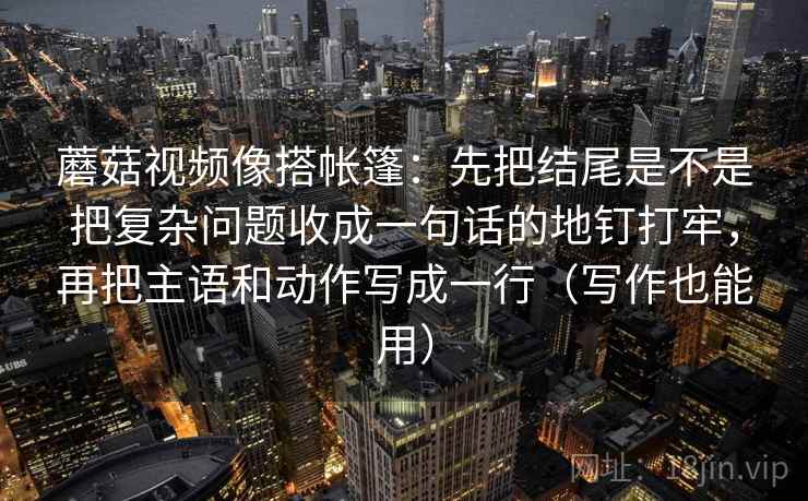 蘑菇视频像搭帐篷：先把结尾是不是把复杂问题收成一句话的地钉打牢，再把主语和动作写成一行（写作也能用）