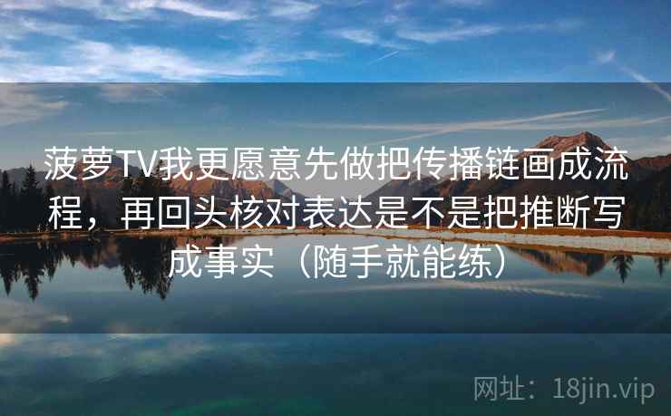 菠萝TV我更愿意先做把传播链画成流程，再回头核对表达是不是把推断写成事实（随手就能练）