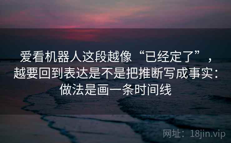 爱看机器人这段越像“已经定了”，越要回到表达是不是把推断写成事实：做法是画一条时间线