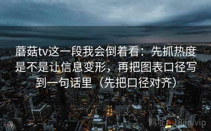 蘑菇tv这一段我会倒着看：先抓热度是不是让信息变形，再把图表口径写到一句话里（先把口径对齐）