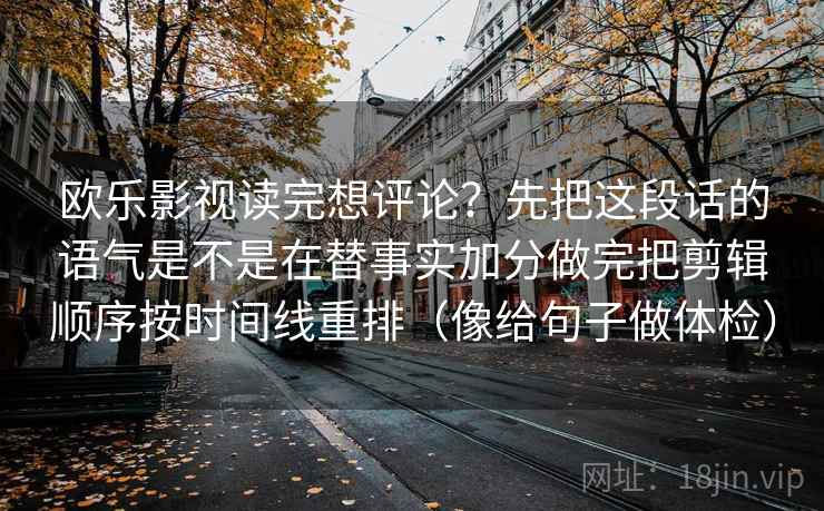欧乐影视读完想评论？先把这段话的语气是不是在替事实加分做完把剪辑顺序按时间线重排（像给句子做体检）
