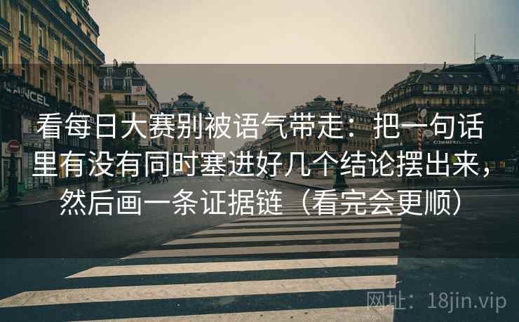 看每日大赛别被语气带走：把一句话里有没有同时塞进好几个结论摆出来，然后画一条证据链（看完会更顺）