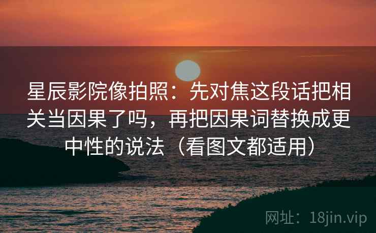 星辰影院像拍照：先对焦这段话把相关当因果了吗，再把因果词替换成更中性的说法（看图文都适用）