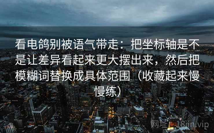 看电鸽别被语气带走：把坐标轴是不是让差异看起来更大摆出来，然后把模糊词替换成具体范围（收藏起来慢慢练）