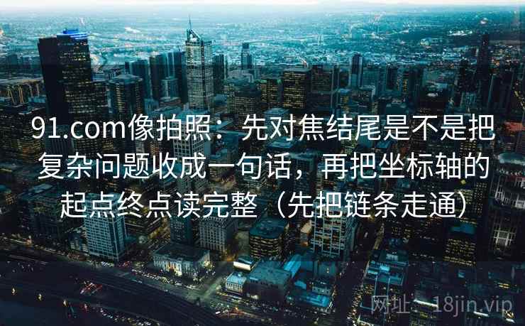 91.com像拍照：先对焦结尾是不是把复杂问题收成一句话，再把坐标轴的起点终点读完整（先把链条走通）