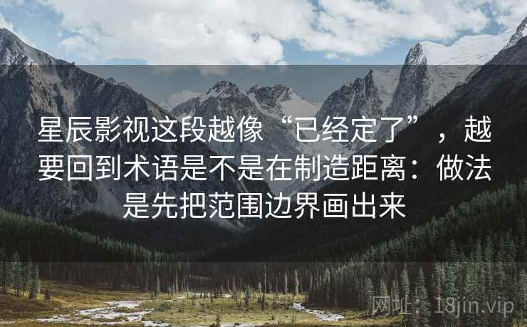 星辰影视这段越像“已经定了”，越要回到术语是不是在制造距离：做法是先把范围边界画出来