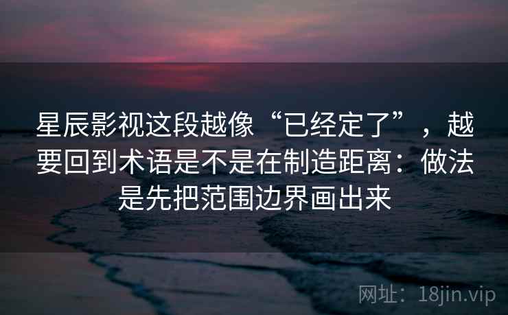 星辰影视这段越像“已经定了”，越要回到术语是不是在制造距离：做法是先把范围边界画出来