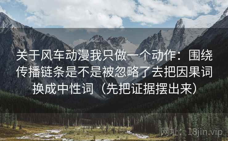 关于风车动漫我只做一个动作:围绕传播链条是不是被忽略了去把因果词换成中性词(先把证据摆出来) 关于风车动漫我只做一个动作:围绕传播链条是不是被忽略了去把因果词换成中性词(先把证据摆出来)