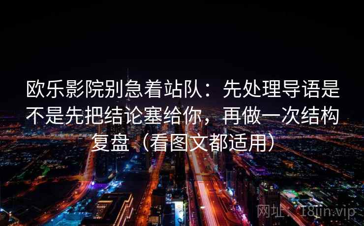 欧乐影院别急着站队：先处理导语是不是先把结论塞给你，再做一次结构复盘（看图文都适用）