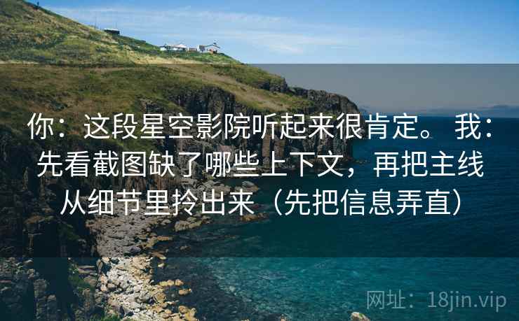 你：这段星空影院听起来很肯定。 我：先看截图缺了哪些上下文，再把主线从细节里拎出来（先把信息弄直）