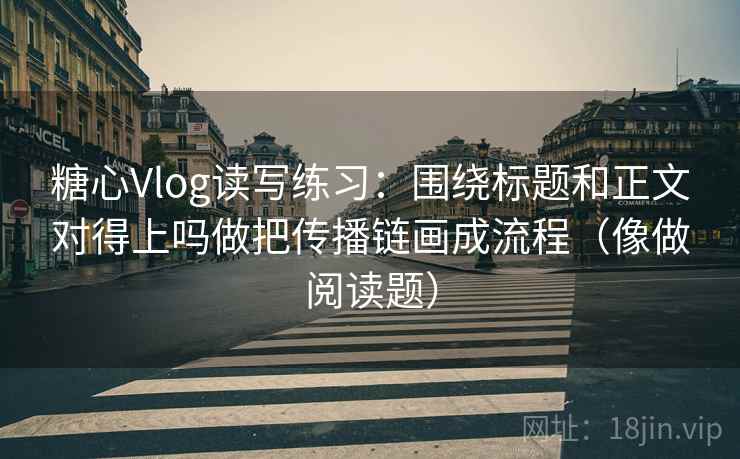糖心Vlog读写练习:围绕标题和正文对得上吗做把传播链画成流程(像做阅读题) 糖心Vlog读写练习:围绕标题和正文对得上吗做把传播链画成流程(像做阅读题)