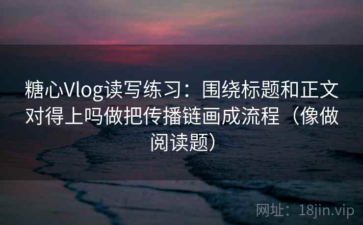 糖心Vlog读写练习:围绕标题和正文对得上吗做把传播链画成流程(像做阅读题) 糖心Vlog读写练习:围绕标题和正文对得上吗做把传播链画成流程(像做阅读题)