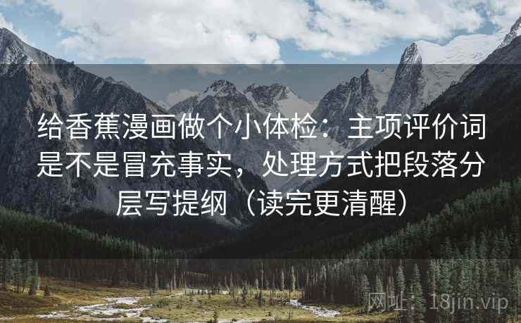 给香蕉漫画做个小体检:主项评价词是不是冒充事实,处理方式把段落分层写提纲(读完更清醒) 给香蕉漫画做个小体检:主项评价词是不是冒充事实,处理方式把段落分层写提纲(读完更清醒)